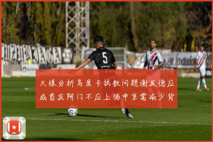 火媒分析乌度卡执教问题谢泼德应成首发阿门不应上场申京需减少背打次数