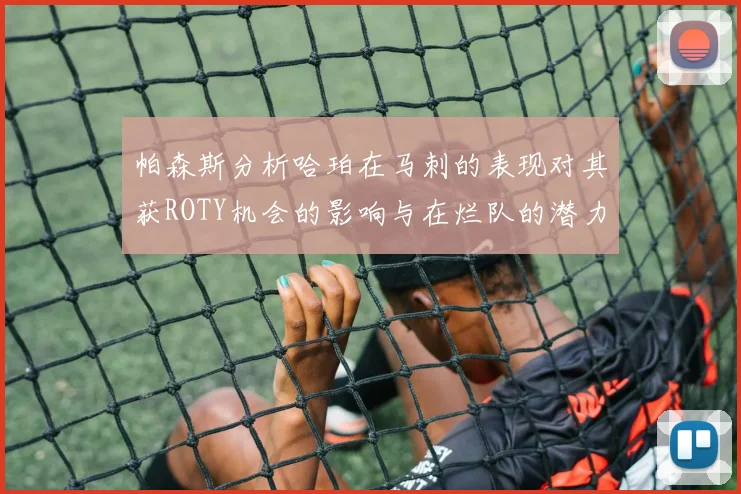 帕森斯分析哈珀在马刺的表现对其获ROTY机会的影响与在烂队的潜力