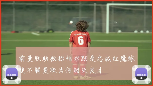 前曼联助教称帕尔默是忠诚红魔球迷不解曼联为何错失良才